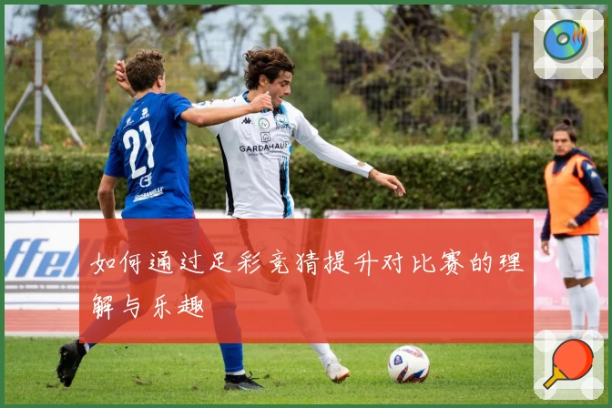 如何通过足彩竞猜提升对比赛的理解与乐趣