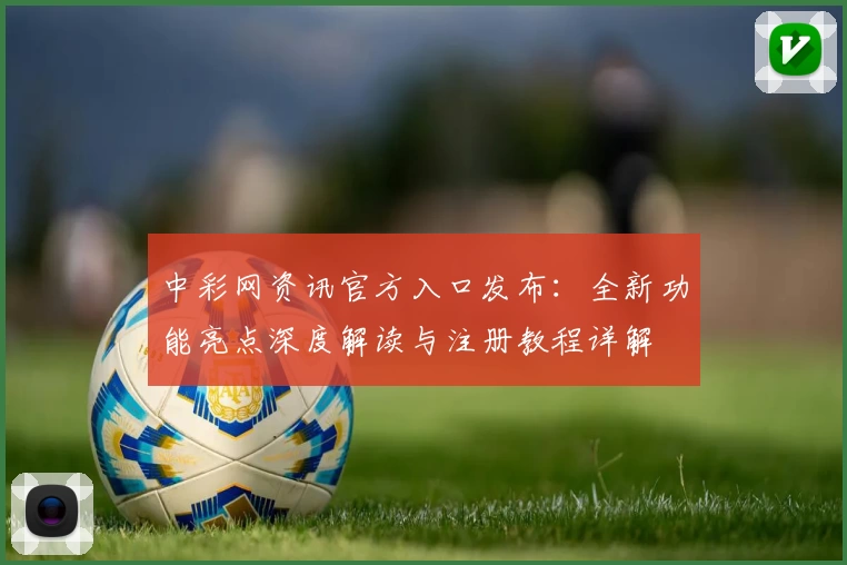 中彩网资讯官方入口发布:全新功能亮点深度解读与注册教程详解