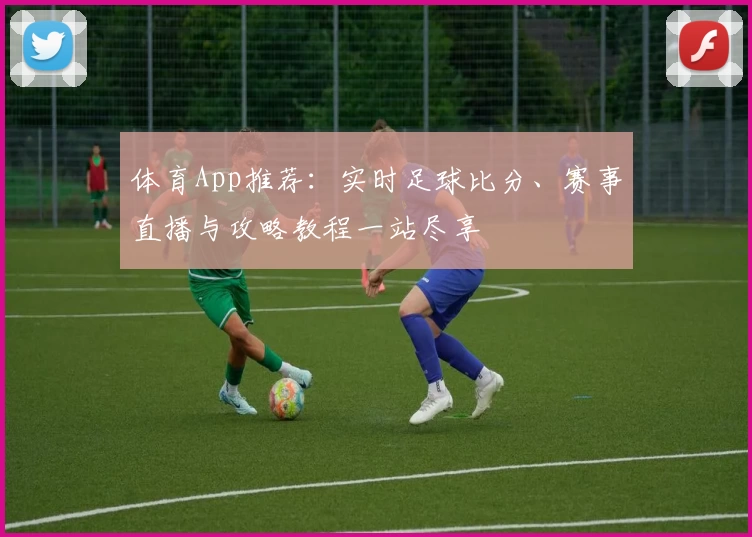 体育App推荐：实时足球比分、赛事直播与攻略教程一站尽享