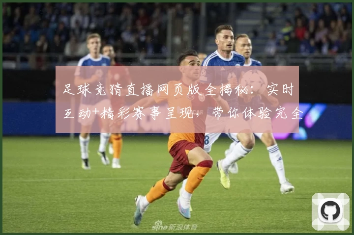 足球竞猜直播网页版全揭秘：实时互动+精彩赛事呈现，带你体验完全不同的观赛乐趣