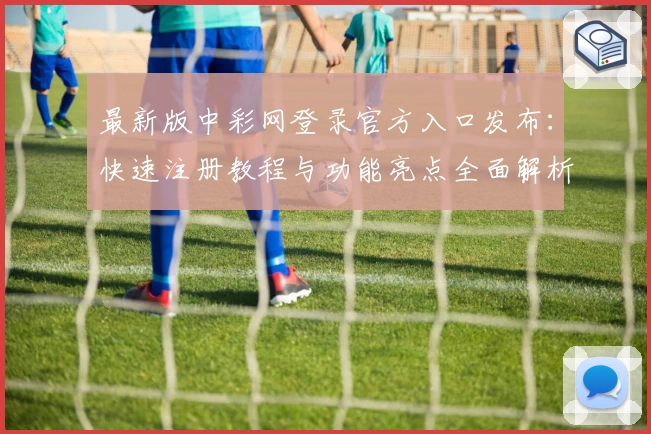 最新版中彩网登录官方入口发布：快速注册教程与功能亮点全面解析
