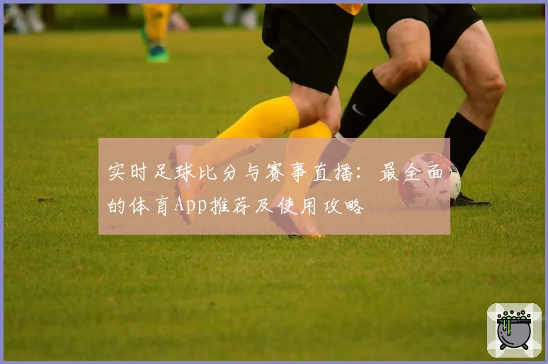 实时足球比分与赛事直播：最全面的体育App推荐及使用攻略