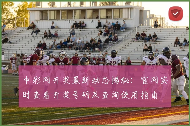 中彩网开奖最新动态揭秘:官网实时查看开奖号码及查询使用指南