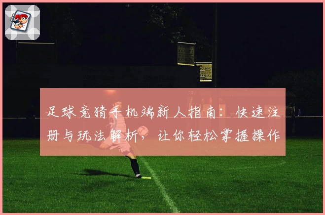 足球竞猜手机端新人指南：快速注册与玩法解析，让你轻松掌握操作秘诀