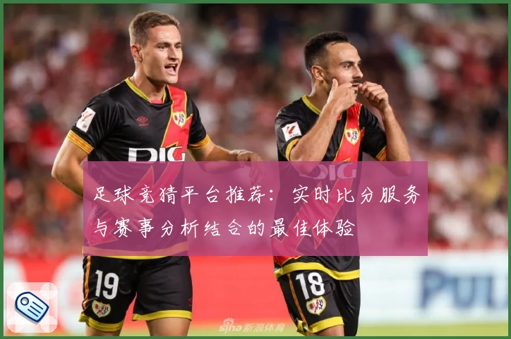 足球竞猜平台推荐：实时比分服务与赛事分析结合的最佳体验