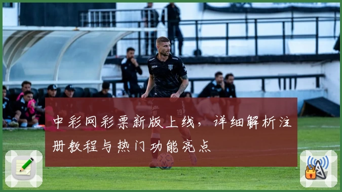 中彩网彩票新版上线，详细解析注册教程与热门功能亮点