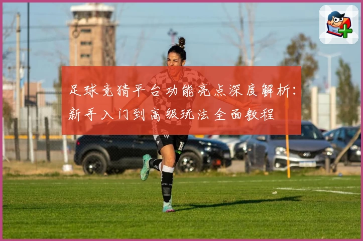 足球竞猜平台功能亮点深度解析：新手入门到高级玩法全面教程
