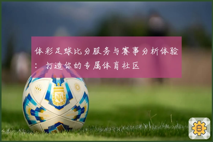 体彩足球比分服务与赛事分析体验：打造你的专属体育社区