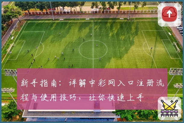 新手指南：详解中彩网入口注册流程与使用技巧，让你快速上手