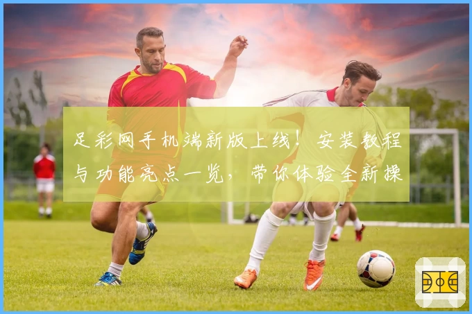足彩网手机端新版上线！安装教程与功能亮点一览，带你体验全新操作便捷性