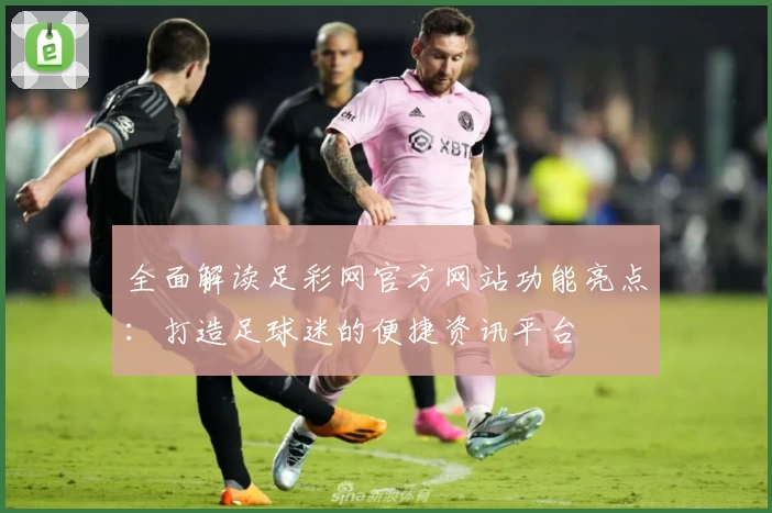 全面解读足彩网官方网站功能亮点：打造足球迷的便捷资讯平台