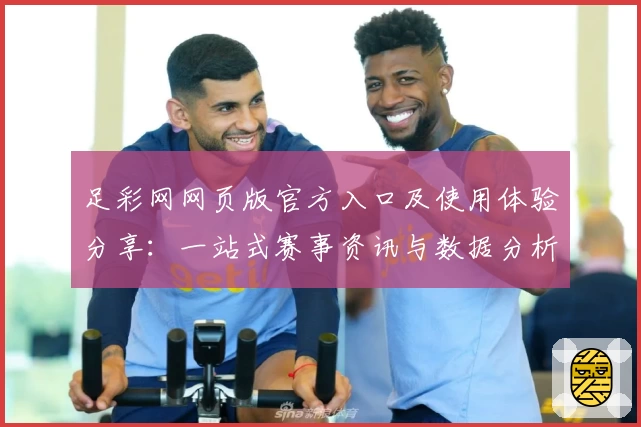 足彩网网页版官方入口及使用体验分享:一站式赛事资讯与数据分析尽在掌握