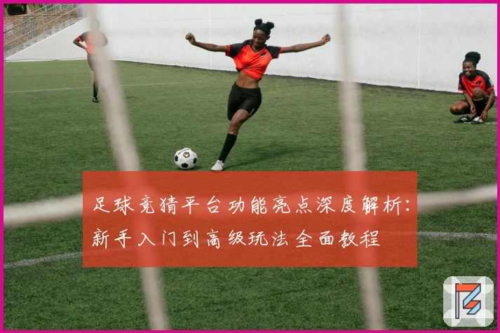 足球竞猜平台功能亮点深度解析：新手入门到高级玩法全面教程