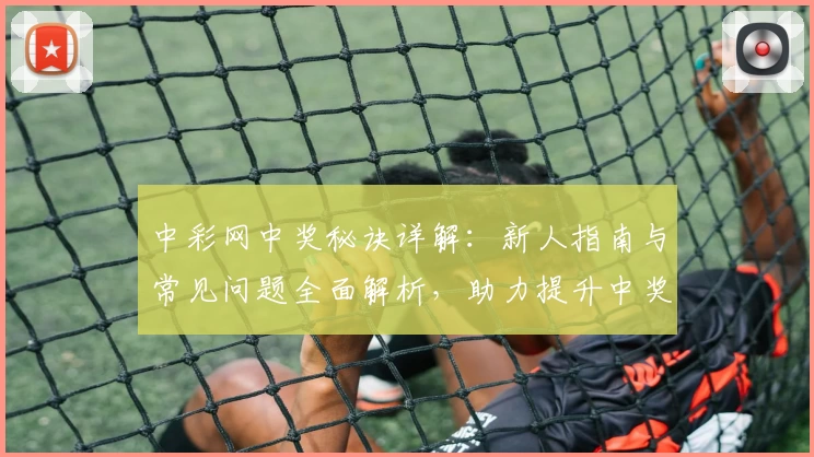 中彩网中奖秘诀详解：新人指南与常见问题全面解析，助力提升中奖概率