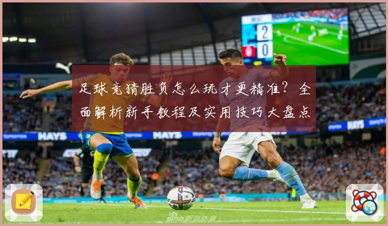 足球竞猜胜负怎么玩才更精准？全面解析新手教程及实用技巧大盘点