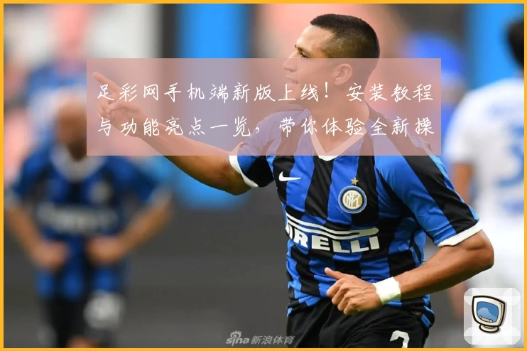 足彩网手机端新版上线！安装教程与功能亮点一览，带你体验全新操作便捷性