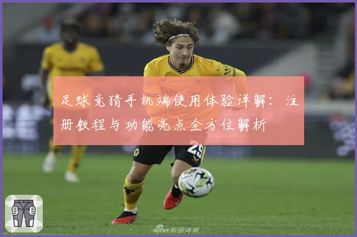足球竞猜手机端使用体验详解：注册教程与功能亮点全方位解析