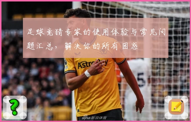 足球竞猜专家的使用体验与常见问题汇总,解决你的所有困惑