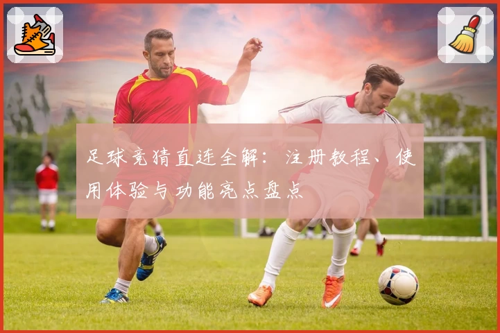 足球竞猜直连全解:注册教程、使用体验与功能亮点盘点