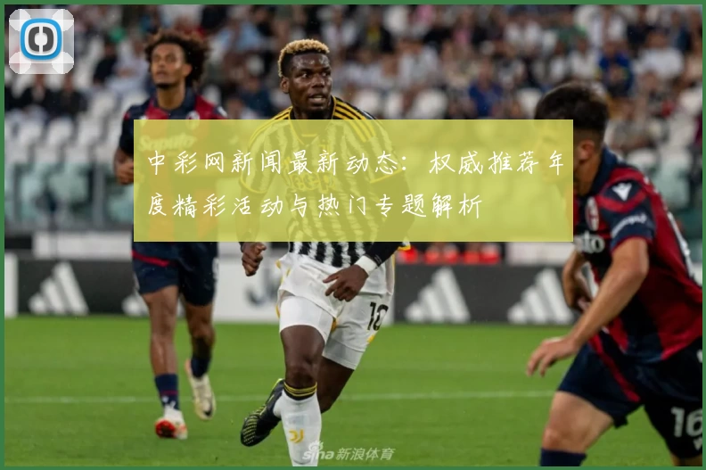 中彩网新闻最新动态：权威推荐年度精彩活动与热门专题解析