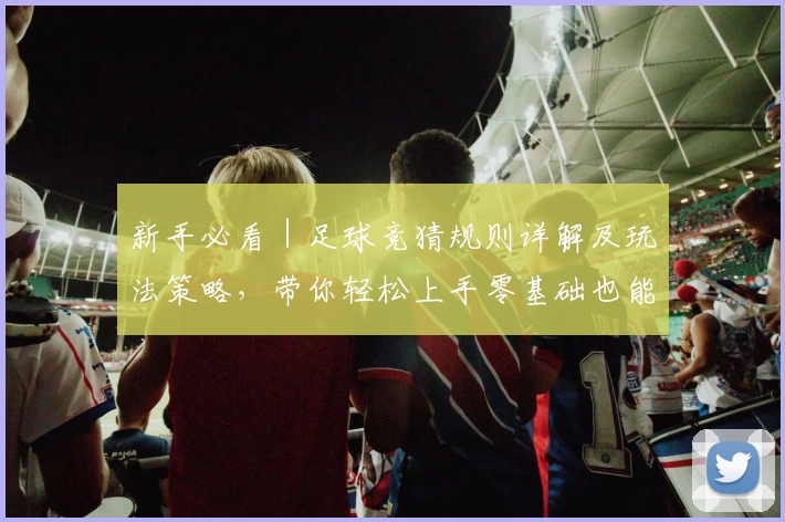 新手必看｜足球竞猜规则详解及玩法策略，带你轻松上手零基础也能玩转