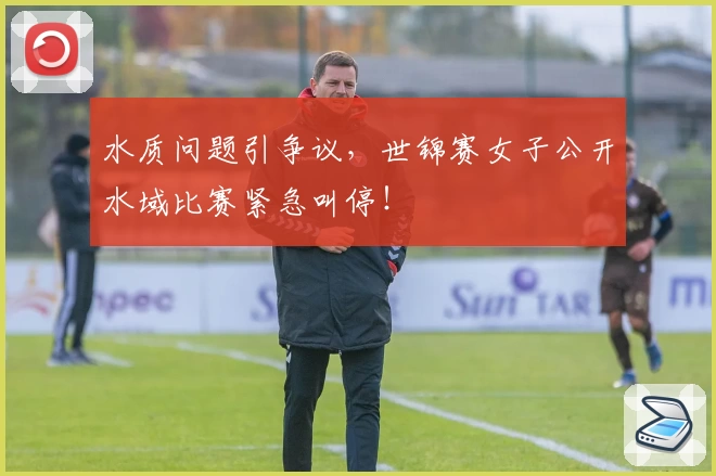 水质问题引争议，世锦赛女子公开水域比赛紧急叫停！