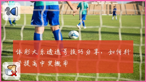 体彩大乐透选号技巧分享，如何科学提高中奖概率