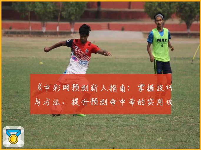 《中彩网预测新人指南：掌握技巧与方法，提升预测命中率的实用攻略》