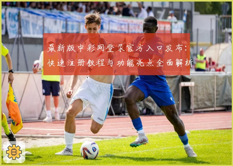最新版中彩网登录官方入口发布：快速注册教程与功能亮点全面解析