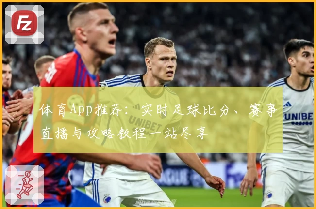 体育App推荐：实时足球比分、赛事直播与攻略教程一站尽享