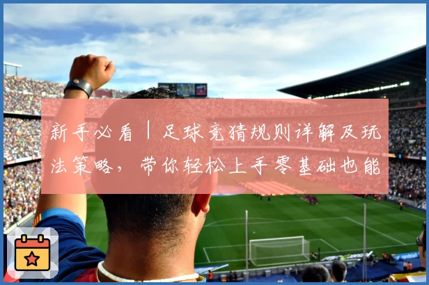 新手必看｜足球竞猜规则详解及玩法策略，带你轻松上手零基础也能玩转