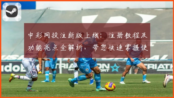 中彩网投注新版上线：注册教程及功能亮点全解析，带您快速掌握使用技巧