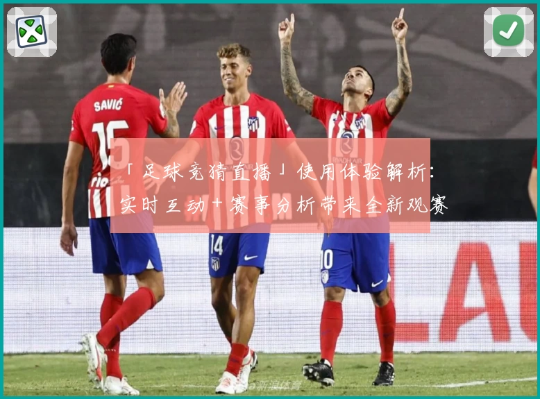 「足球竞猜直播」使用体验解析：实时互动＋赛事分析带来全新观赛乐趣