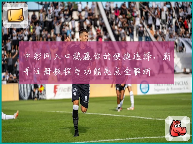中彩网入口稳赢你的便捷选择,新手注册教程与功能亮点全解析