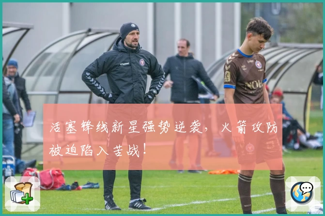 活塞锋线新星强势逆袭，火箭攻防被迫陷入苦战！