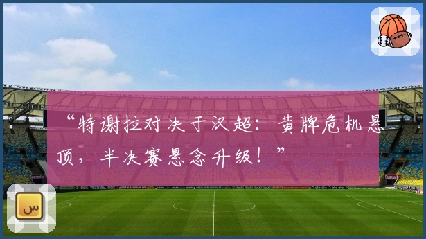 “特谢拉对决于汉超：黄牌危机悬顶，半决赛悬念升级！”