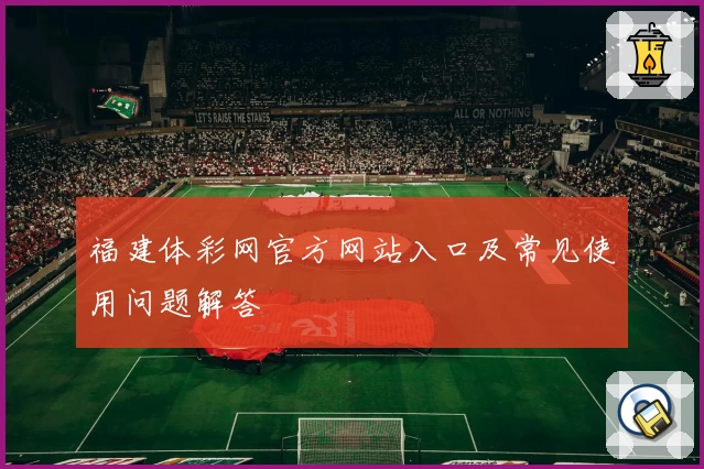福建体彩网官方网站入口及常见使用问题解答