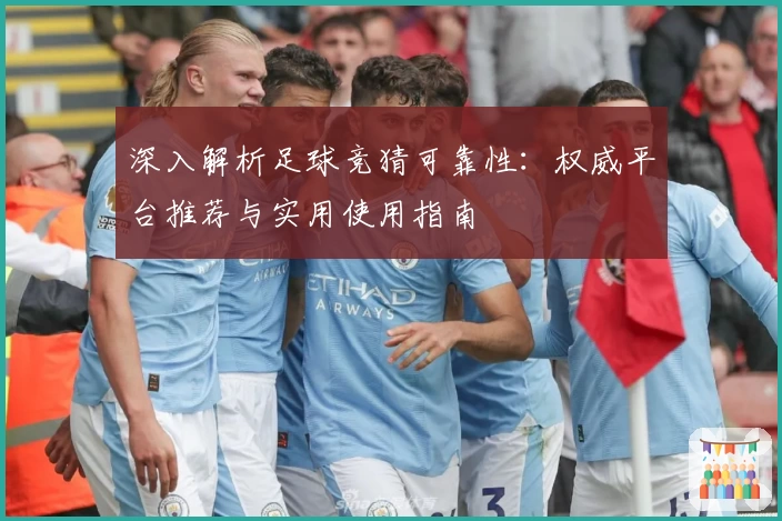 深入解析足球竞猜可靠性：权威平台推荐与实用使用指南