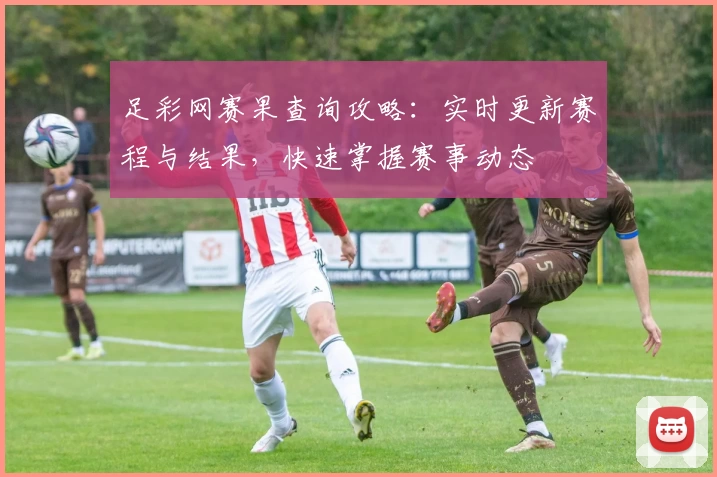 足彩网赛果查询攻略：实时更新赛程与结果，快速掌握赛事动态