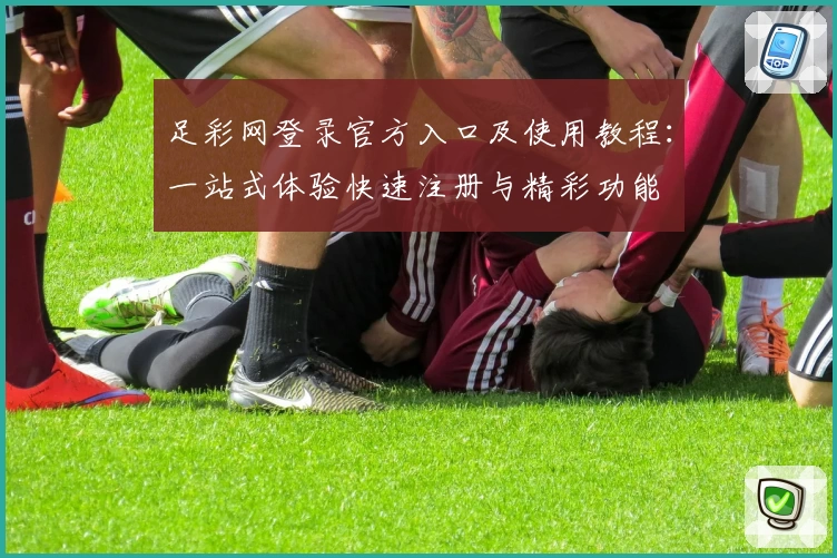 足彩网登录官方入口及使用教程:一站式体验快速注册与精彩功能
