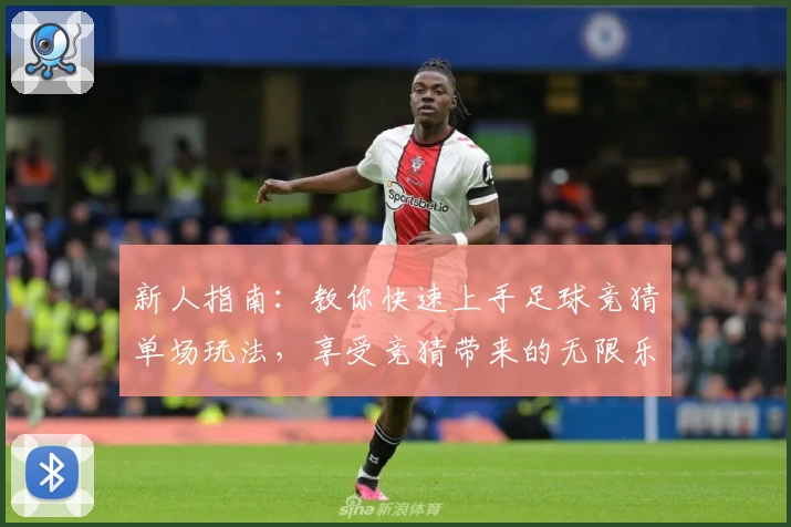 新人指南：教你快速上手足球竞猜单场玩法，享受竞猜带来的无限乐趣