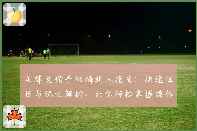 足球竞猜手机端新人指南：快速注册与玩法解析，让你轻松掌握操作秘诀