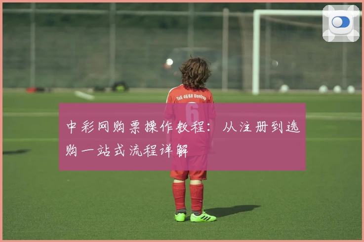 中彩网购票操作教程：从注册到选购一站式流程详解