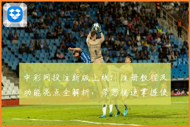 中彩网投注新版上线：注册教程及功能亮点全解析，带您快速掌握使用技巧