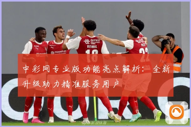 中彩网专业版功能亮点解析：全新升级助力精准服务用户