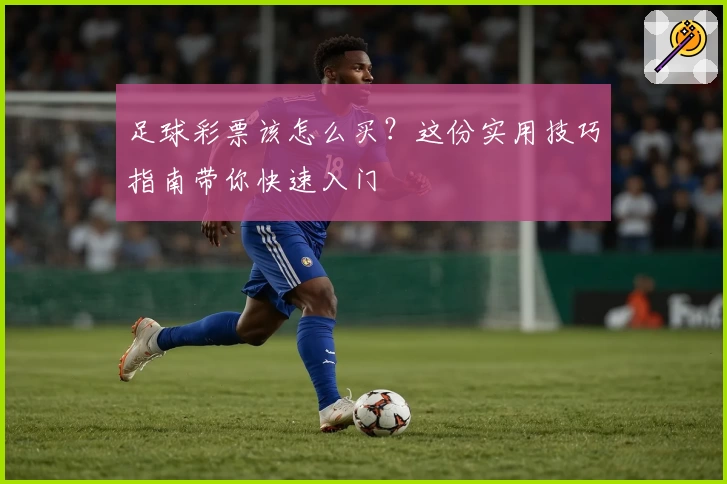 足球彩票该怎么买？这份实用技巧指南带你快速入门