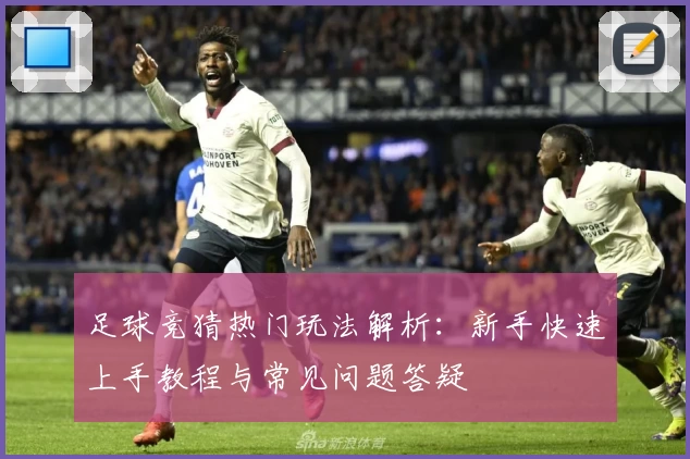 足球竞猜热门玩法解析:新手快速上手教程与常见问题答疑