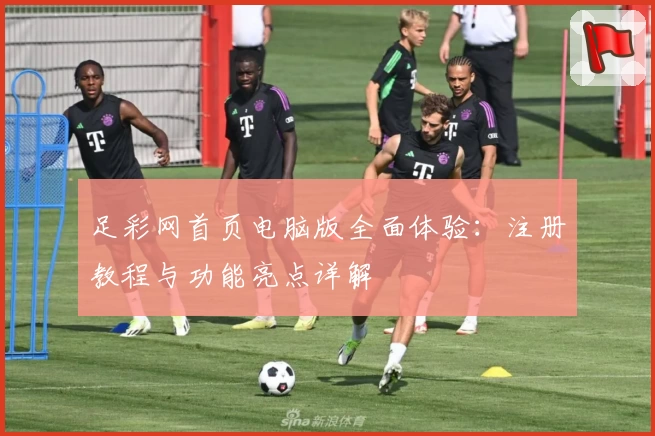 足彩网首页电脑版全面体验:注册教程与功能亮点详解