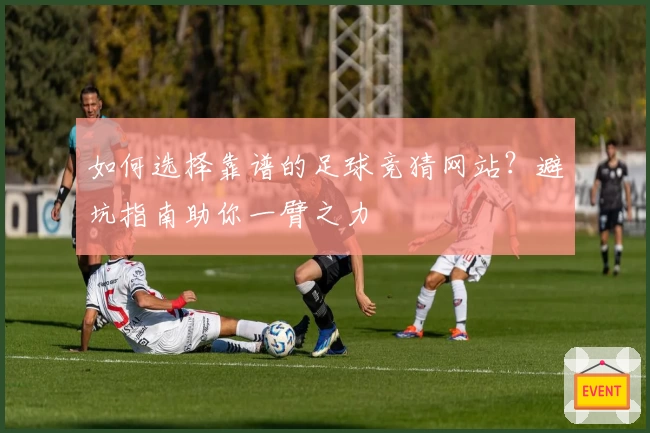 如何选择靠谱的足球竞猜网站？避坑指南助你一臂之力