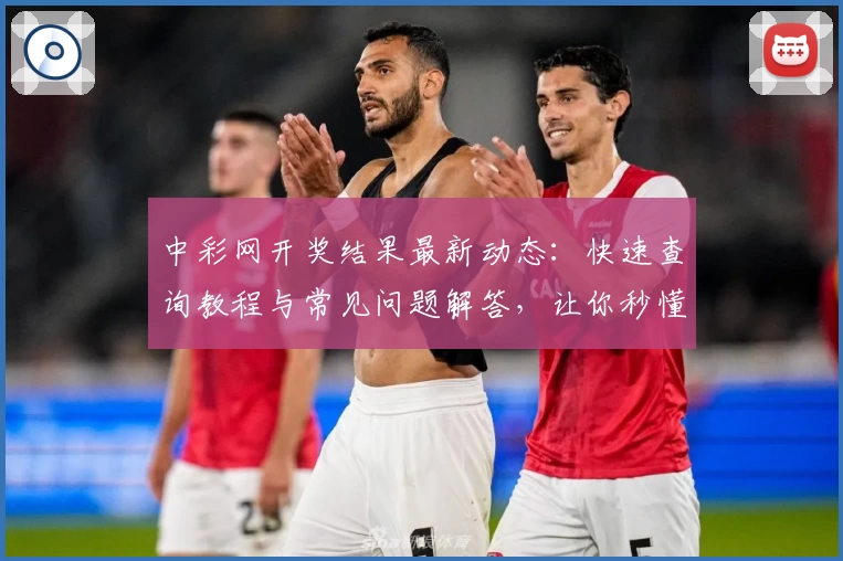 中彩网开奖结果最新动态：快速查询教程与常见问题解答，让你秒懂操作技巧